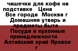 чашечки для кофе на подставке › Цена ­ 1 000 - Все города, Москва г. Домашняя утварь и предметы быта » Посуда и кухонные принадлежности   . Алтайский край,Яровое г.